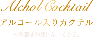 Alchol Cocktail アルコール入りカクテル ※飲酒は20歳になってから。